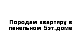 Породам квартиру в панельном 5эт.доме